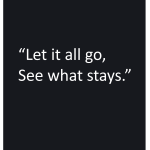 Let it all go, See what stays.