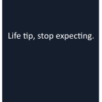 Life tip, stop expecting.